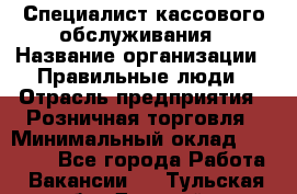 Специалист кассового обслуживания › Название организации ­ Правильные люди › Отрасль предприятия ­ Розничная торговля › Минимальный оклад ­ 30 000 - Все города Работа » Вакансии   . Тульская обл.,Донской г.